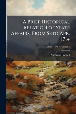 A Brief Historical Relation of State Affairs, From Seto Apr. 1714; Volume 6; Series 1678 by Luttrell, Narcissus