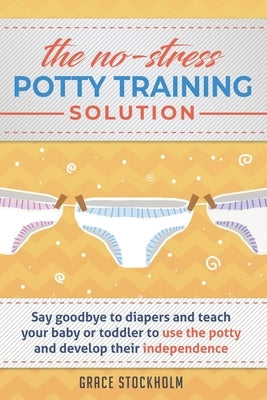 THE NO-STRESS POTTY TRAINING SOLUTION - Say Goodbye to Diapers And Teach Your Baby or Toddler to Use the Potty and Develop Their Independence by Stockholm, Grace