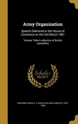 Army Organisation: Speech Delivered in the House of Commons on the 3rd March 1881; Volume Talbot collection of British pamphlets by Childers, Hugh C. E. (Hugh Culling Eardl