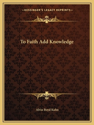 To Faith Add Knowledge by Kuhn, Alvin Boyd