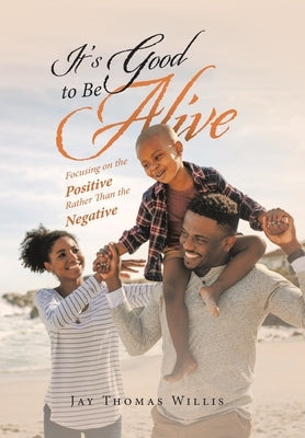 It's Good to Be Alive: Focusing on the Positive Rather Than the Negative by Willis, Jay Thomas