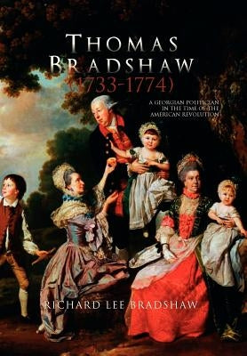 Thomas Bradshaw (1733-1774): A Georgian Politician in the Time of the American Revolution by Bradshaw, Richard Lee