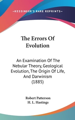 The Errors Of Evolution: An Examination Of The Nebular Theory, Geological Evolution, The Origin Of Life, And Darwinism (1885) by Patterson, Robert
