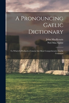 A Pronouncing Gaelic Dictionary: To Which is Prefixed a Concise but Most Comprehensive Gaelic Grammar by Neil, MacAlpine