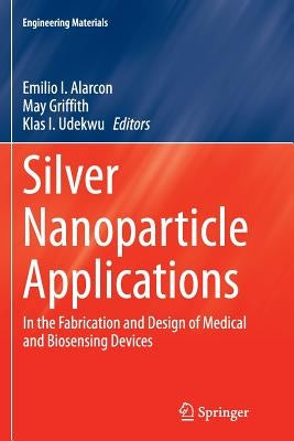 Silver Nanoparticle Applications: In the Fabrication and Design of Medical and Biosensing Devices by Alarcon, Emilio I.