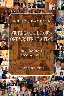 Writing Our History-One Writer at a Time, Florida Writers Association, First 10 Years 2001 - 2011 by Association, Florida Writers