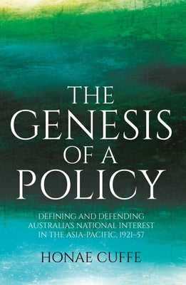 The Genesis of a Policy: Defining and Defending Australia's National Interest in the Asia-Pacific, 1921-57 by Cuffe, Honae