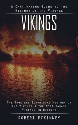 Vikings: A Captivating Guide to the History of the Vikings (The True and Surprising History of the Vikings & the Most Badass Vi by McKinney, Robert
