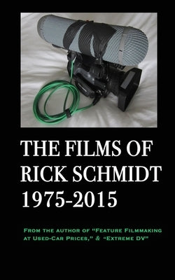 The Films of Rick Schmidt 1975-2015: From the Author of "Feature Filmmaking at Used-Car Prices," & "Extreme DV" by Schmidt, Rick