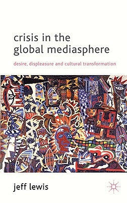 Crisis in the Global Mediasphere: Desire, Displeasure and Cultural Transformation by Lewis, J.