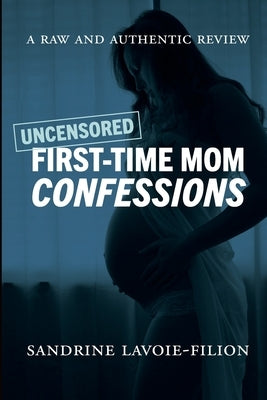 Uncensored First-Time Mom Confessions: A Raw And Authentic Review by Lavoie-Filion, Sandrine