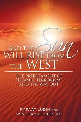 . . . and the Sun Will Rise from the West: The Predicament of "Islamic Terrorism" and the Way Out by Ludin, Rafaat