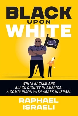 Black Upon White: White Racism and Black Dignity in America: A Comparison with Arabs in Israel by Israeli, Raphael