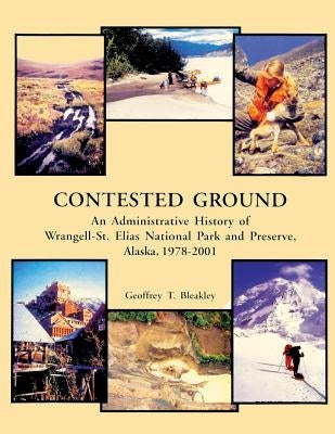 Contested Ground: An Administrative History of Wrangell-St. Elias National Park and Preserve, Alaska 1978 ? 2001 by Bleakley, Geoffrey