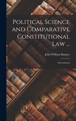 Political Science and Comparative Constitutional Law ...: Government by Burgess, John William