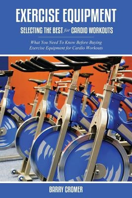 Exercise Equipment: Selecting the Best for Cardio Workouts by Cromer, Barry