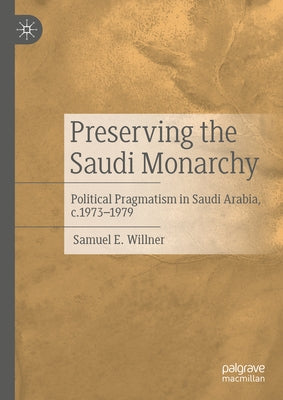 Preserving the Saudi Monarchy: Political Pragmatism in Saudi Arabia, C.1973-1979 by Willner, Samuel E.