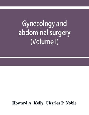 Gynecology and abdominal surgery (Volume I) by A. Kelly, Howard