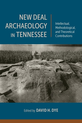 New Deal Archaeology in Tennessee: Intellectual, Methodological, and Theoretical Contributions by Dye, David H.