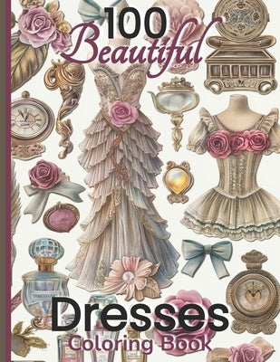 100 Beautiful Dresses Coloring Book: Elegant Chic Couture Gowns and Girlie Things Vintage Roses Feminine Fashion Glamour Plates by Productions, Stella Almond