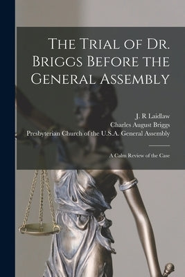 The Trial of Dr. Briggs Before the General Assembly: a Calm Review of the Case by Laidlaw, J. R.