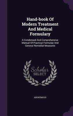 Hand-book Of Modern Treatment And Medical Formulary: A Condensed And Comprehensive Manual Of Practical Formulae And General Remedial Measures by Anonymous