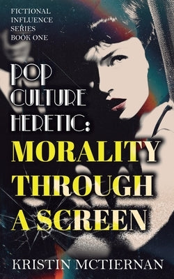 Pop Culture Heretic: Morality Through a Screen by McTiernan, Kristin