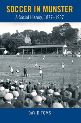 Soccer in Munster: A Social History, 1877-1937 by Toms, David