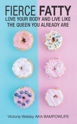 Fierce Fatty: Love Your Body and Live Like the Queen You Already Are by Welsby, Victoria