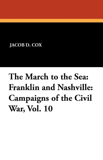 The March to the Sea: Franklin and Nashville: Campaigns of the Civil War, Vol. 10 by Cox, Jacob D.
