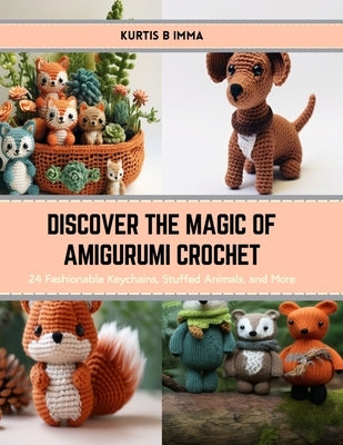 Discover the Magic of Amigurumi Crochet: 24 Fashionable Keychains, Stuffed Animals, and More by Imma, Kurtis B.