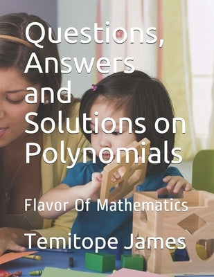 Questions, Answers and Solutions on Polynomials: Flavor Of Mathematics by James, Temitope
