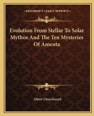 Evolution From Stellar To Solar Mythos And The Ten Mysteries Of Amenta by Churchward, Albert