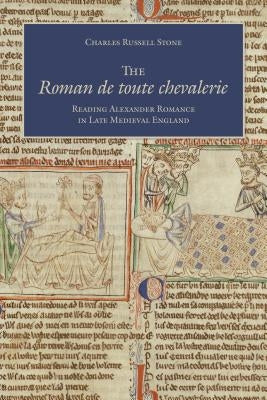 The Roman de toute chevalerie: Reading Alexander Romance in Late Medieval England by Stone, Charles Russell