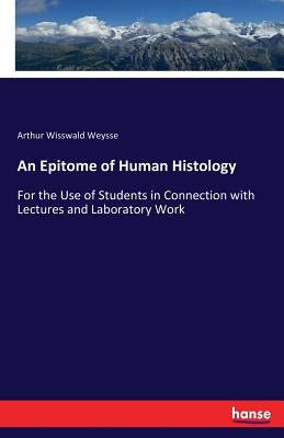 An Epitome of Human Histology: For the Use of Students in Connection with Lectures and Laboratory Work by Weysse, Arthur Wisswald