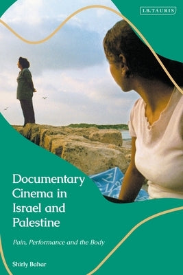 Documentary Cinema in Israel-Palestine: Performance, the Body, the Home by Bahar, Shirly