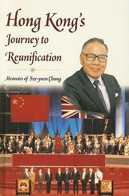 Hong Kong's Journey to Reunification: Memoirs of Sze-Yuen Chung by Chung, Sze-Yuen