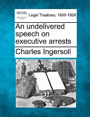 An Undelivered Speech on Executive Arrests by Ingersoll, Charles