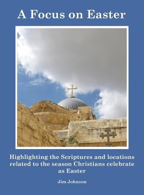 A Focus on Easter: Highlighting the Scriptures and locations related to the season Christians celebrate as Easter by Johnson, Jim