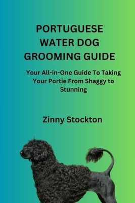 Portuguese Water Dog Grooming Guide: Your All-in-One Guide To Taking Your Portie From Shaggy to Stunning by Stockton, Zinny