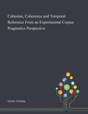 Cohesion, Coherence and Temporal Reference From an Experimental Corpus Pragmatics Perspective by Grisot, Cristina