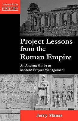 Project Lessons from the Roman Empire: An Ancient Guide to Modern Project Management by Manas, Jerry