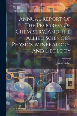 Annual Report Of The Progress Of Chemistry, And The Allied Sciences, Physics, Mineralogy, And Geology by Justus Liebig (Freiherr Von)