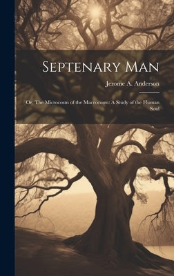 Septenary Man: Or, The Microcosm of the Macrocosm: A Study of the Human Soul by Anderson, Jerome A.