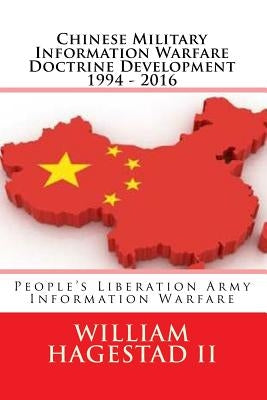 Chinese Military Information Warfare Doctrine Development 1994 - 2016: People's Liberation Army Information Warfare by Hagestad, William T., II