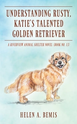 Understanding Rusty, Katie's Talented Golden Retriever: A Riverview Animal Shelter Novel (Book No. 13) by Bemis, Helen a.