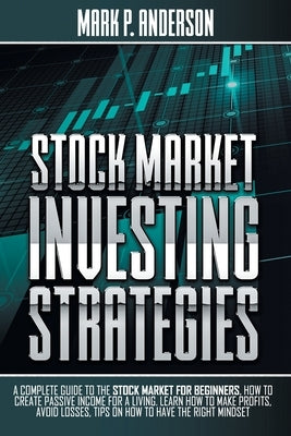 Stock Market Investing Strategies: A Complete Guide to the Stock Market for Beginners how to Create Passive Income for a Living. Learn how to Make Pro by Anderson, Mark P.