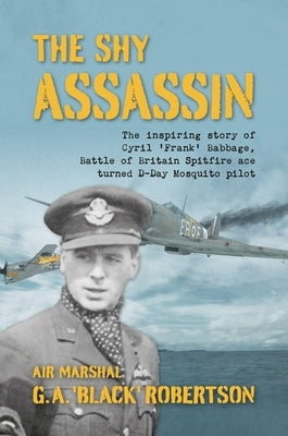 The Shy Assassin: The Inspiring Story of Cyril 'Frank' Babbage, Battle of Britain Spitfire Ace Turned D-Day Mosquito Pilot by Robertson, G. a. 'Black'
