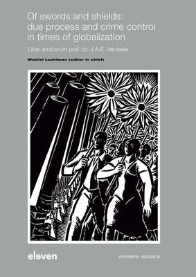 Of Swords and Shields: Due Process and Crime Control in Times of Globalization: Liber Amicorum Prof. Dr. J.A.E. Vervaele Volume 104 by Luchtman, Michiel
