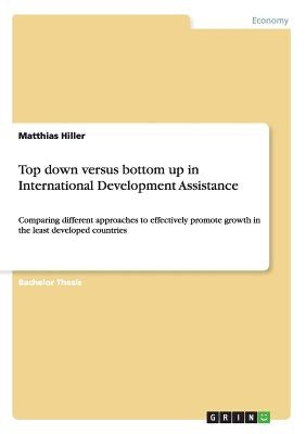 Top down versus bottom up in International Development Assistance: Comparing different approaches to effectively promote growth in the least developed by Hiller, Matthias